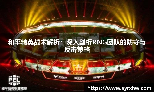 和平精英战术解析：深入剖析RNG团队的防守与反击策略